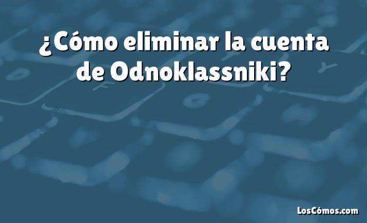 ¿Cómo eliminar la cuenta de Odnoklassniki?