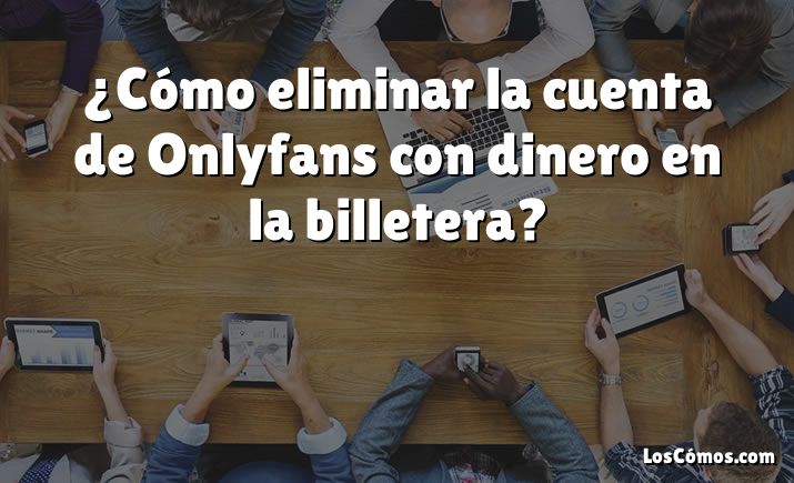 ¿Cómo eliminar la cuenta de Onlyfans con dinero en la billetera?