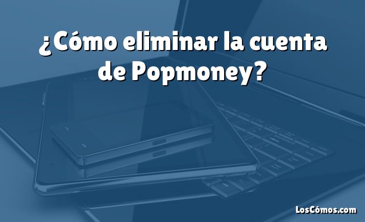 ¿Cómo eliminar la cuenta de Popmoney?