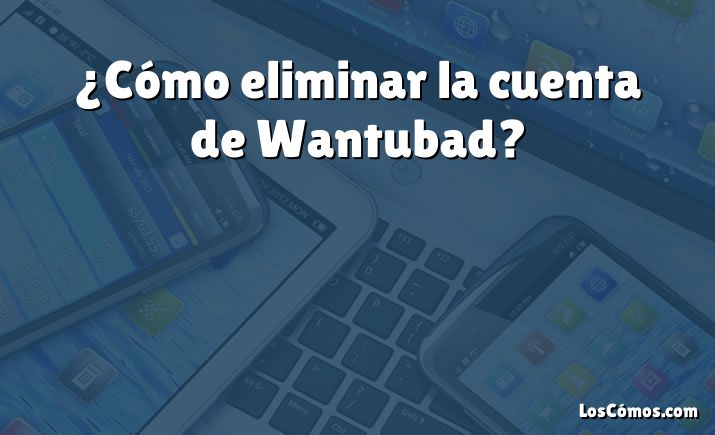 ¿Cómo eliminar la cuenta de Wantubad?