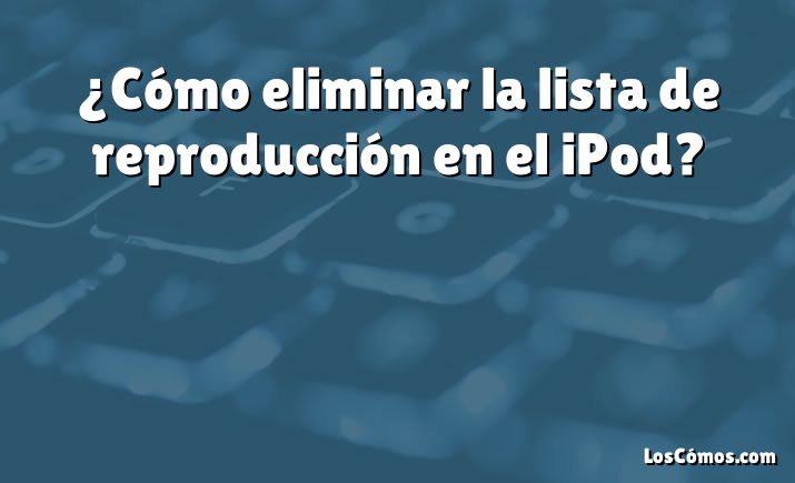 ¿Cómo eliminar la lista de reproducción en el iPod?