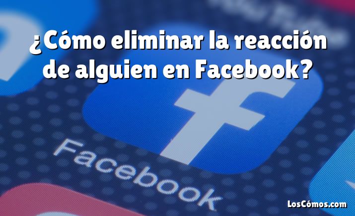 ¿Cómo eliminar la reacción de alguien en Facebook?