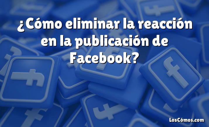 ¿Cómo eliminar la reacción en la publicación de Facebook?