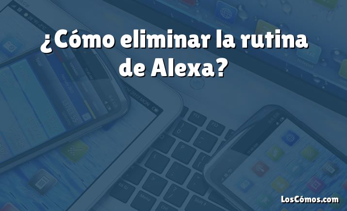 ¿Cómo eliminar la rutina de Alexa?