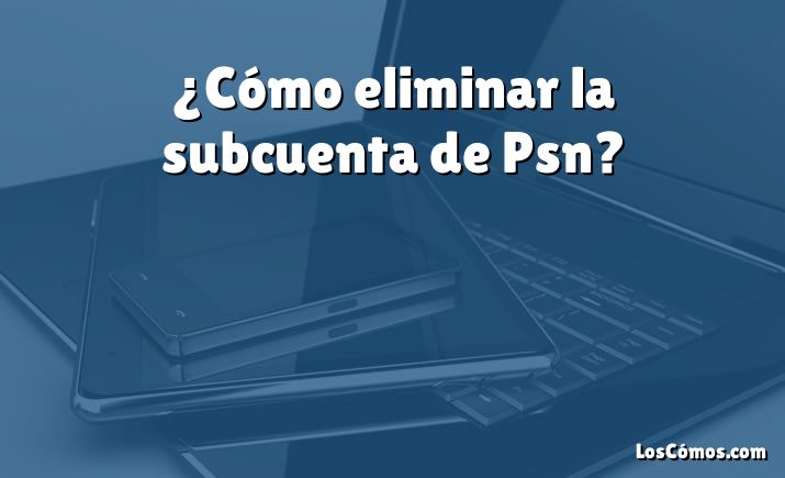 ¿Cómo eliminar la subcuenta de Psn?