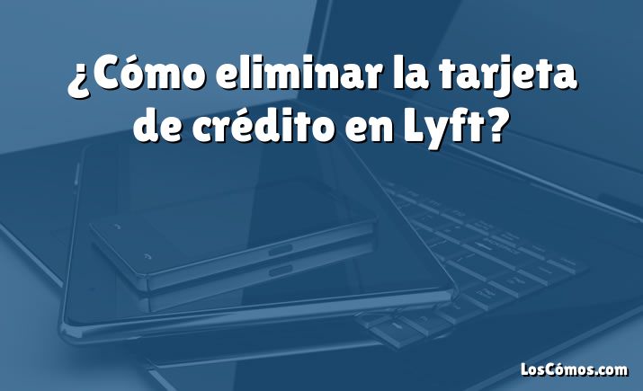 ¿Cómo eliminar la tarjeta de crédito en Lyft?