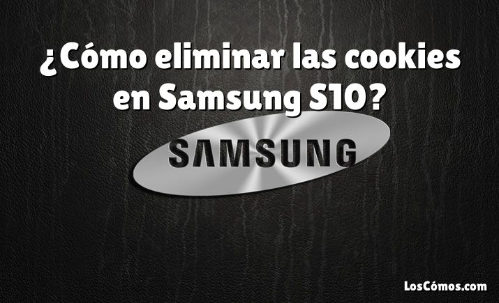 ¿Cómo eliminar las cookies en Samsung S10?