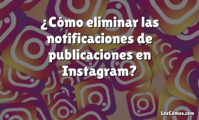 ¿Cómo eliminar las notificaciones de publicaciones en Instagram?