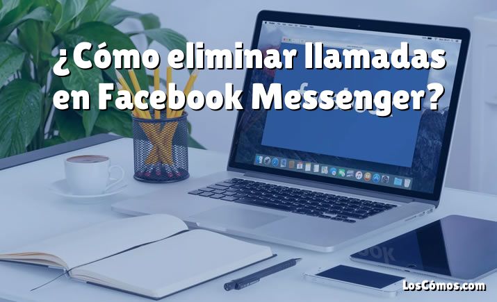 ¿Cómo eliminar llamadas en Facebook Messenger?