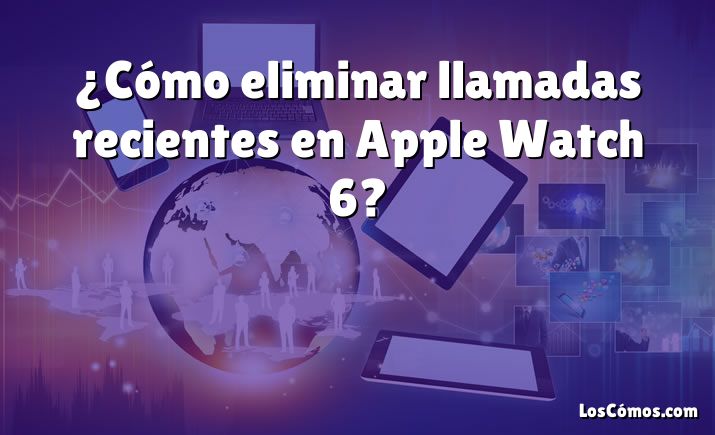 ¿Cómo eliminar llamadas recientes en Apple Watch 6?