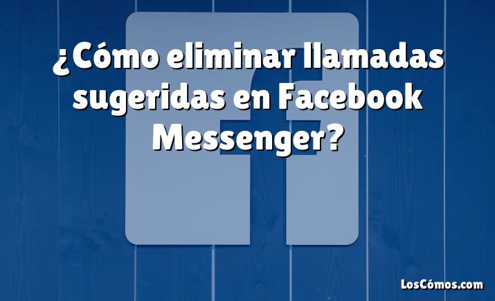 ¿Cómo eliminar llamadas sugeridas en Facebook Messenger?