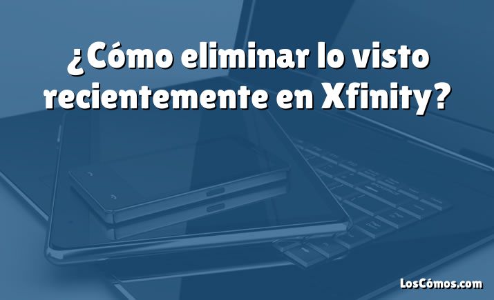 ¿Cómo eliminar lo visto recientemente en Xfinity?