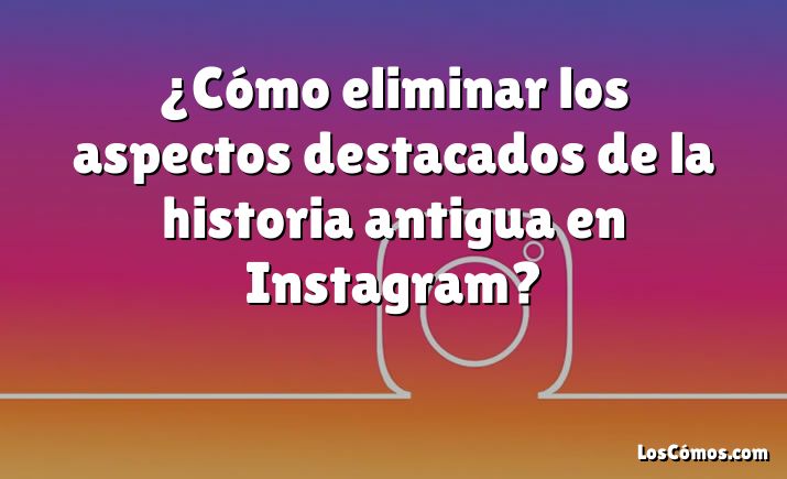 ¿Cómo eliminar los aspectos destacados de la historia antigua en Instagram?