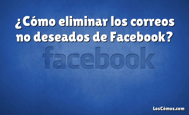 ¿Cómo eliminar los correos no deseados de Facebook?