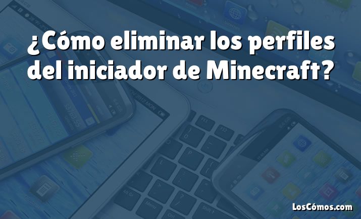 ¿Cómo eliminar los perfiles del iniciador de Minecraft?