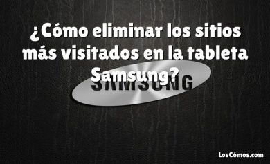 ¿Cómo eliminar los sitios más visitados en la tableta Samsung?