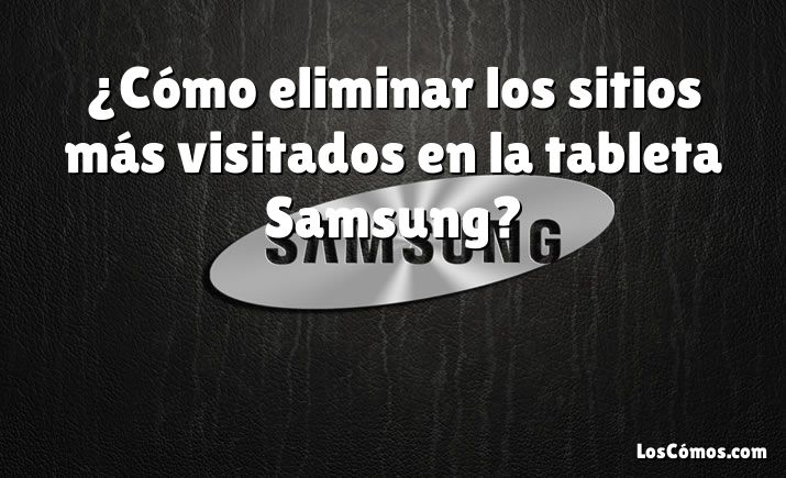 ¿Cómo eliminar los sitios más visitados en la tableta Samsung?