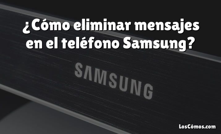 ¿Cómo eliminar mensajes en el teléfono Samsung?