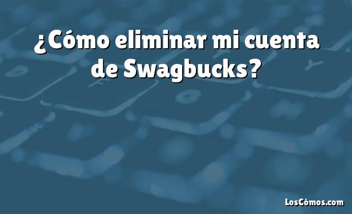 ¿Cómo eliminar mi cuenta de Swagbucks?