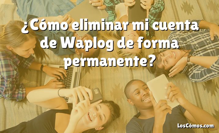 ¿Cómo eliminar mi cuenta de Waplog de forma permanente?