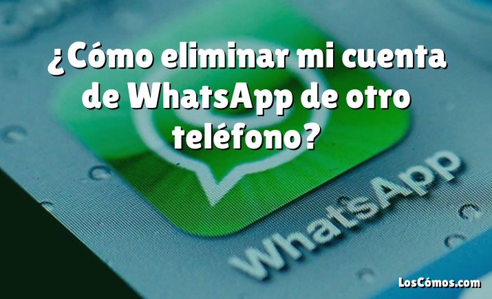 ¿cómo Eliminar Mi Cuenta De Whatsapp De Otro Teléfono 2022emk 2262