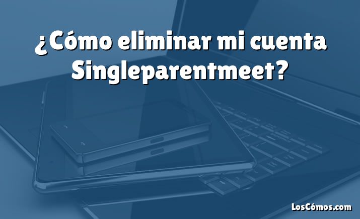 ¿Cómo eliminar mi cuenta Singleparentmeet?