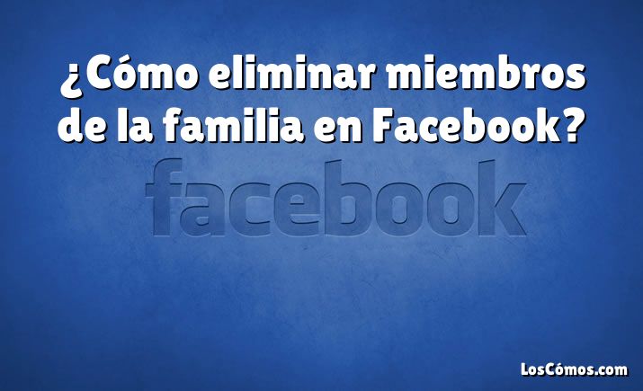 ¿Cómo eliminar miembros de la familia en Facebook?