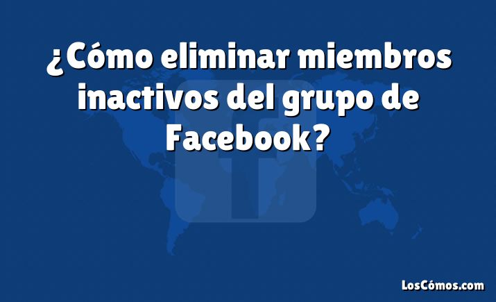 ¿Cómo eliminar miembros inactivos del grupo de Facebook?