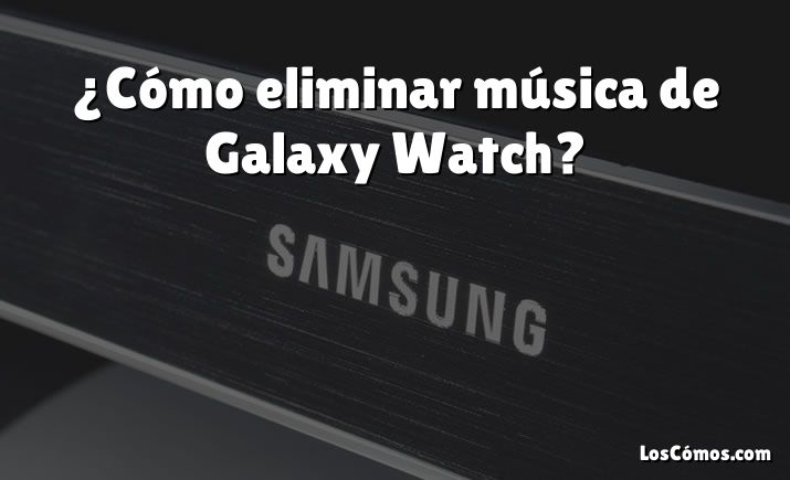 ¿Cómo eliminar música de Galaxy Watch?