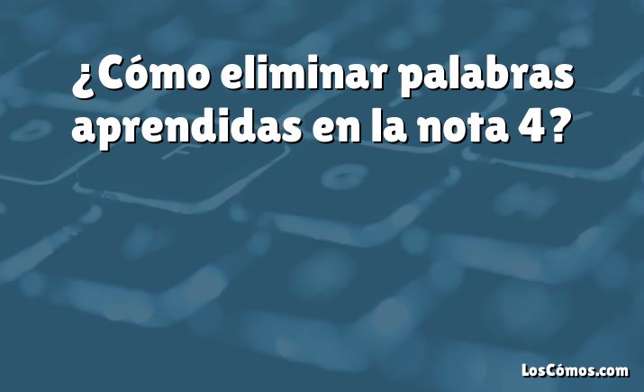 ¿Cómo eliminar palabras aprendidas en la nota 4?