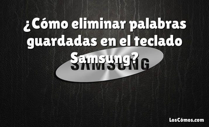 ¿Cómo eliminar palabras guardadas en el teclado Samsung?