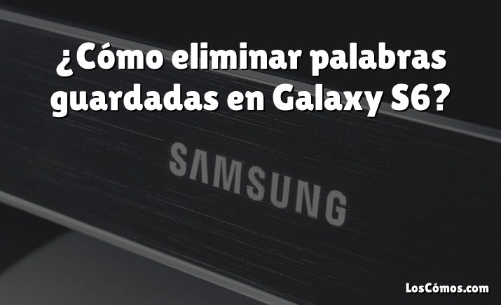 ¿Cómo eliminar palabras guardadas en Galaxy S6?