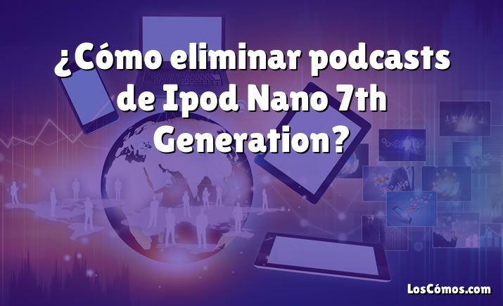 ¿Cómo eliminar podcasts de Ipod Nano 7th Generation?