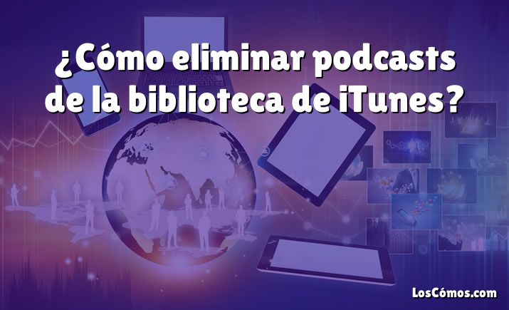 ¿Cómo eliminar podcasts de la biblioteca de iTunes?