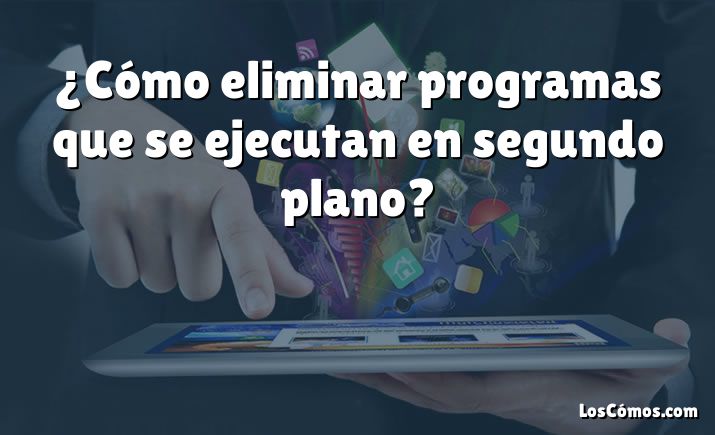 ¿Cómo eliminar programas que se ejecutan en segundo plano?