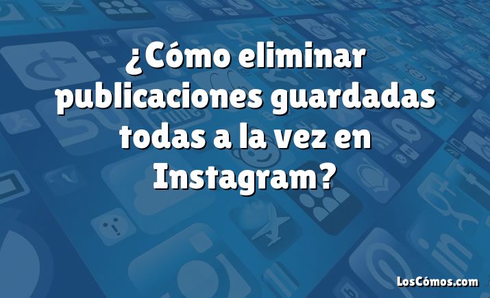 ¿Cómo eliminar publicaciones guardadas todas a la vez en Instagram?