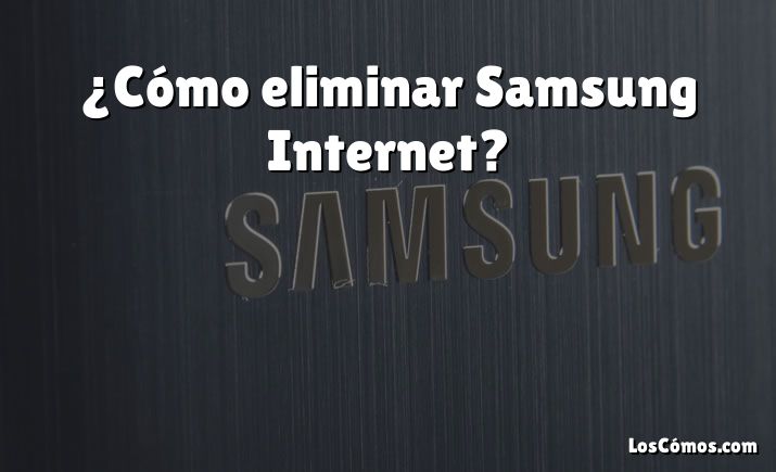 ¿Cómo eliminar Samsung Internet?