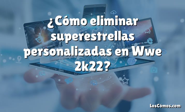 ¿Cómo eliminar superestrellas personalizadas en Wwe 2k22?