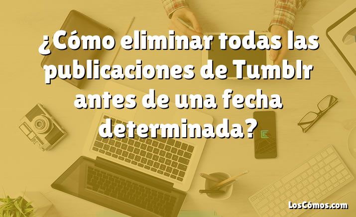 ¿Cómo eliminar todas las publicaciones de Tumblr antes de una fecha determinada?