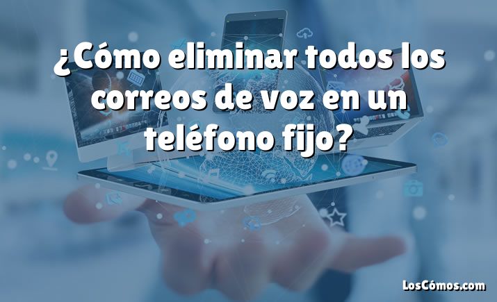 ¿Cómo eliminar todos los correos de voz en un teléfono fijo?