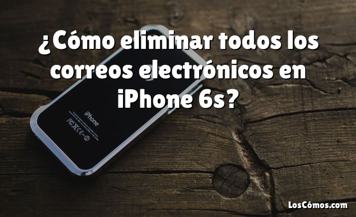 ¿Cómo eliminar todos los correos electrónicos en iPhone 6s?