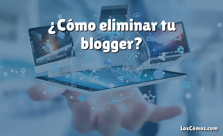 ¿Cómo eliminar tu blogger?