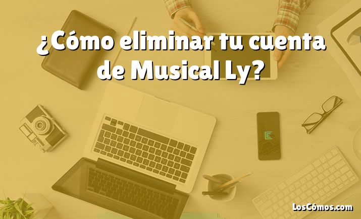 ¿Cómo eliminar tu cuenta de Musical Ly?