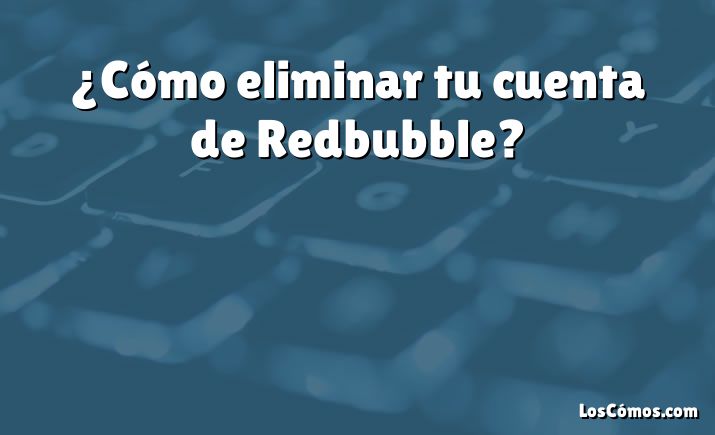 ¿Cómo eliminar tu cuenta de Redbubble?