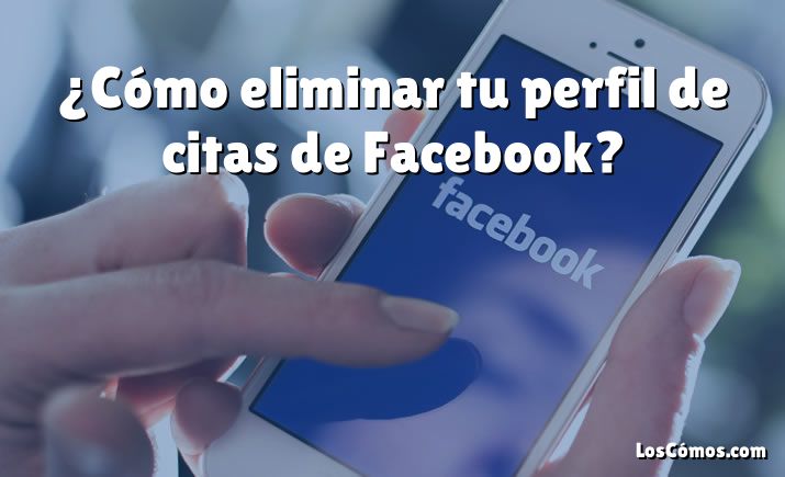 ¿Cómo eliminar tu perfil de citas de Facebook?