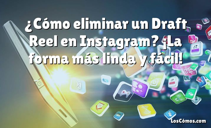 ¿Cómo eliminar un Draft Reel en Instagram? ¡La forma más linda y fácil!