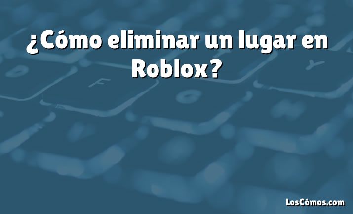 ¿Cómo eliminar un lugar en Roblox?