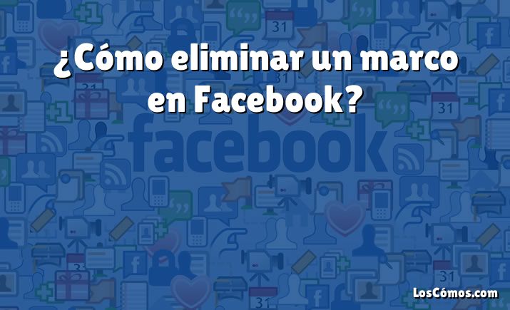 ¿Cómo eliminar un marco en Facebook?