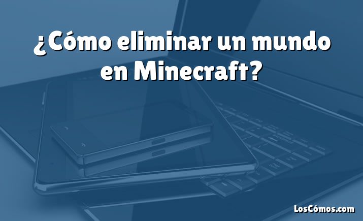 ¿Cómo eliminar un mundo en Minecraft?