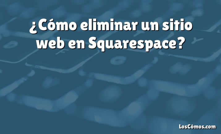 ¿Cómo eliminar un sitio web en Squarespace?